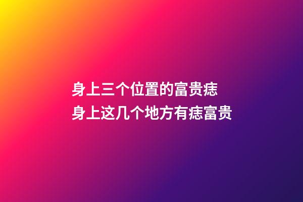 身上三个位置的富贵痣 身上这几个地方有痣富贵